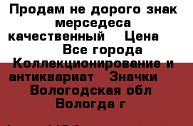 Продам не дорого знак мерседеса качественный  › Цена ­ 900 - Все города Коллекционирование и антиквариат » Значки   . Вологодская обл.,Вологда г.